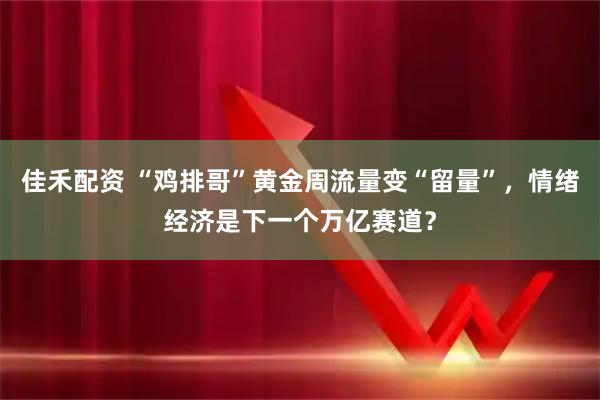 佳禾配资 “鸡排哥”黄金周流量变“留量”，情绪经济是下一个万亿赛道？