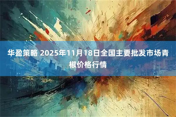 华盈策略 2025年11月18日全国主要批发市场青椒价格行情