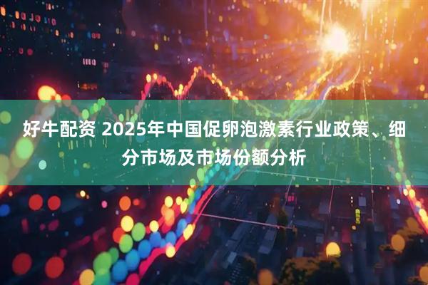 好牛配资 2025年中国促卵泡激素行业政策、细分市场及市场份额分析