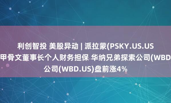 利创智投 美股异动 | 派拉蒙(PSKY.US.US)收购要约新增甲骨文董事长个人财务担保 华纳兄弟探索公司(WBD.US)盘前涨4%