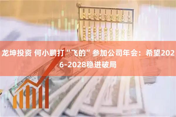 龙坤投资 何小鹏打“飞的”参加公司年会：希望2026-2028稳进破局