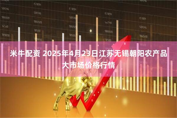 米牛配资 2025年4月23日江苏无锡朝阳农产品大市场价格行情