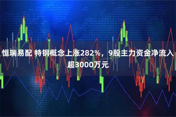 恒瑞易配 特钢概念上涨282%，9股主力资金净流入超3000万元