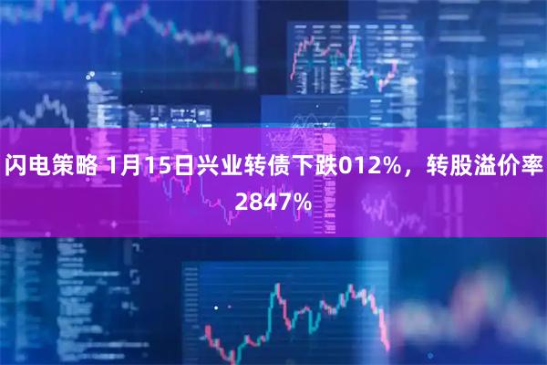 闪电策略 1月15日兴业转债下跌012%，转股溢价率2847%
