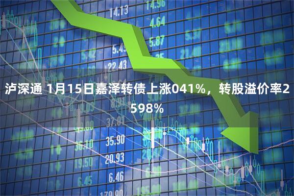 泸深通 1月15日嘉泽转债上涨041%，转股溢价率2598%