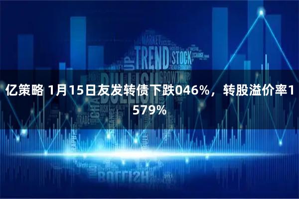 亿策略 1月15日友发转债下跌046%，转股溢价率1579%