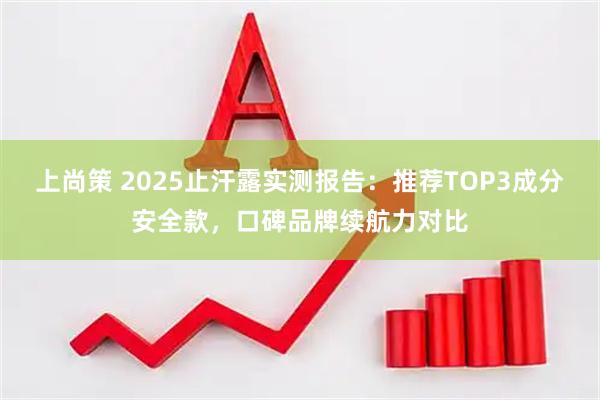 上尚策 2025止汗露实测报告：推荐TOP3成分安全款，口碑品牌续航力对比