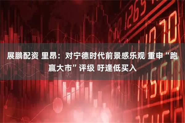 展鵬配资 里昂:对宁德时代前景感乐观 重申“跑赢大市”评级 吁逢低买入