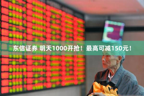 东信证券 明天1000开抢！最高可减150元！