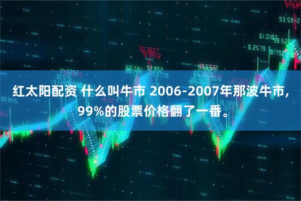 红太阳配资 什么叫牛市 2006-2007年那波牛市, 99%的股票价格翻了一番。