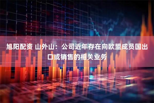 旭阳配资 山外山：公司近年存在向欧盟成员国出口或销售的相关业务