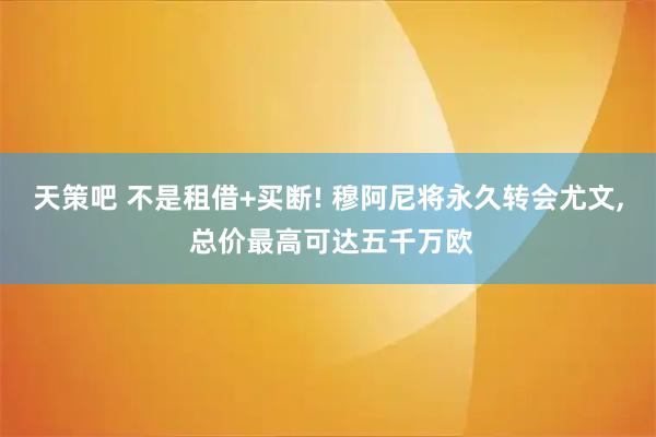 天策吧 不是租借+买断! 穆阿尼将永久转会尤文, 总价最高可达五千万欧