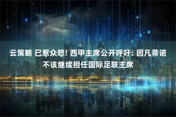 云策略 已惹众怒! 西甲主席公开呼吁: 因凡蒂诺不该继续担任国际足联主席