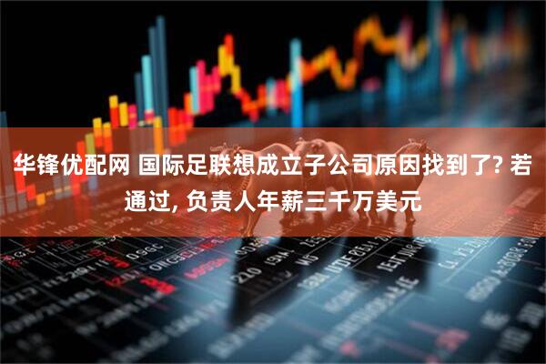 华锋优配网 国际足联想成立子公司原因找到了? 若通过, 负责人年薪三千万美元